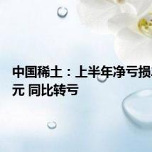 中国稀土:上半年净亏损2.44亿元 同比转亏