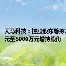 天马科技：控股股东等拟2500万元至5000万元增持股份