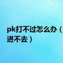 pk打不过怎么办（pk场进不去）