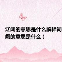 辽阔的意思是什么解释词语(辽阔的意思是什么)