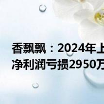 香飘飘:2024年上半年净利润亏损2950万