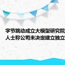 字节跳动成立大模型研究院?知情人士称公司未决定建立独立机构