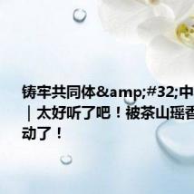 铸牢共同体 中华一家亲|太好听了吧!被茶山瑶香哩歌打动了!