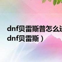dnf贝雷斯普怎么进化(dnf贝雷斯)