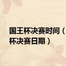 国王杯决赛时间（国王杯决赛日期）