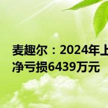 麦趣尔：2024年上半年净亏损6439万元