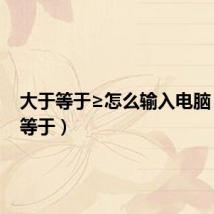 大于等于≥怎么输入电脑（大于等于）