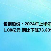 包钢股份:2024年上半年净利润1.08亿元 同比下降73.83%