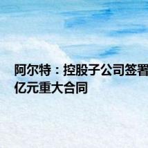 阿尔特：控股子公司签署14.51亿元重大合同