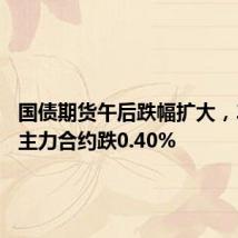 国债期货午后跌幅扩大,30年期主力合约跌0.40%