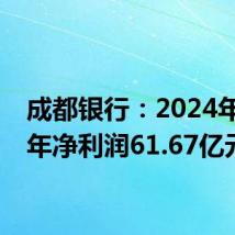 成都银行:2024年上半年净利润61.67亿元