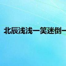 北辰浅浅一笑迷倒一片