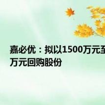 嘉必优:拟以1500万元至3000万元回购股份