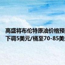 高盛将布伦特原油价格预测区间下调5美元/桶至70-85美元