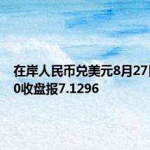 在岸人民币兑美元8月27日16:30收盘报7.1296