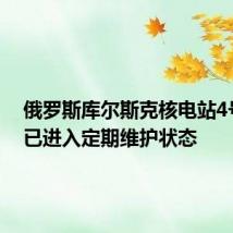 俄罗斯库尔斯克核电站4号机组已进入定期维护状态