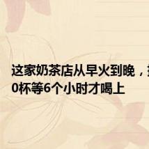 这家奶茶店从早火到晚，排队900杯等6个小时才喝上