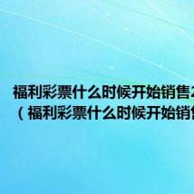 福利彩票什么时候开始销售2024年(福利彩票什么时候开始销售)