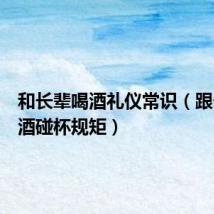 和长辈喝酒礼仪常识(跟长辈喝酒碰杯规矩)