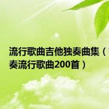 流行歌曲吉他独奏曲集(吉他独奏流行歌曲200首)