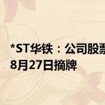 *ST华铁：公司股票将于8月27日摘牌