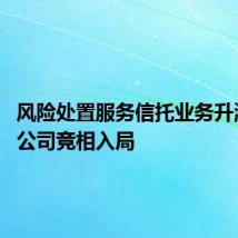 风险处置服务信托业务升温 信托公司竞相入局
