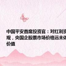 中国平安首席投资官:对红利资产保持乐观,央国企股票市场价格远未体现其真正价值