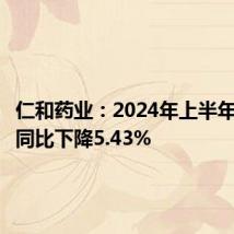 仁和药业:2024年上半年净利润同比下降5.43%