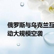 俄罗斯与乌克兰互相发动大规模空袭