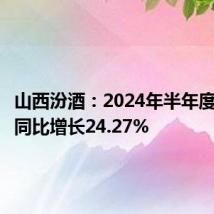 山西汾酒:2024年半年度净利润同比增长24.27%