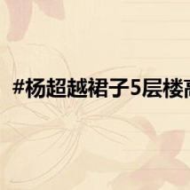 #杨超越裙子5层楼高#