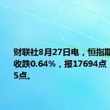 财联社8月27日电，恒指期货夜盘收跌0.64%，报17694点，低水105点。