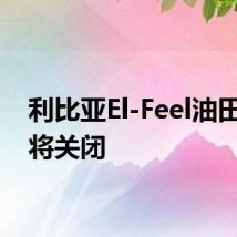 利比亚El-Feel油田据悉将关闭
