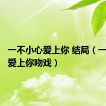 一不小心爱上你 结局（一不小心爱上你吻戏）