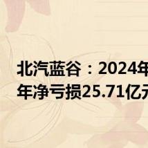 北汽蓝谷：2024年上半年净亏损25.71亿元