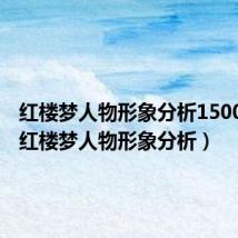 红楼梦人物形象分析1500论文(红楼梦人物形象分析)