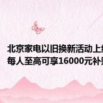 北京家电以旧换新活动上线京东 每人至高可享16000元补贴