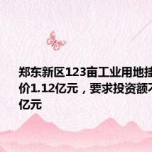 郑东新区123亩工业用地挂牌 起始价1.12亿元,要求投资额不低于10亿元