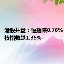 港股开盘:恒指跌0.76% 恒生科技指数跌1.35%
