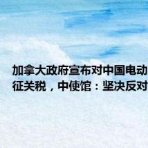 加拿大政府宣布对中国电动汽车加征关税，中使馆：坚决反对