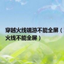 穿越火线端游不能全屏（玩穿越火线不能全屏）
