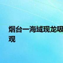 烟台一海域现龙吸水奇观