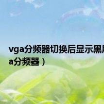vga分频器切换后显示黑屏（vga分频器）