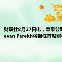 财联社8月27日电，苹果公司宣布Kevan Parekh将担任首席财务官。