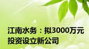 江南水务：拟3000万元投资设立新公司