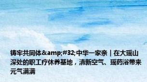 铸牢共同体&#32;中华一家亲｜在大瑶山深处的职工疗休养基地，清新空气、瑶药浴带来元气满满