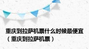 重庆到拉萨机票什么时候最便宜（重庆到拉萨机票）