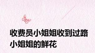 收费员小姐姐收到过路小姐姐的鲜花