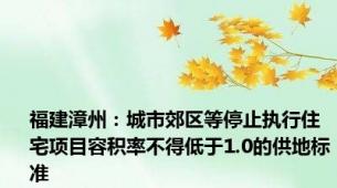 福建漳州：城市郊区等停止执行住宅项目容积率不得低于1.0的供地标准