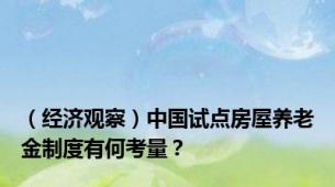 （经济观察）中国试点房屋养老金制度有何考量？